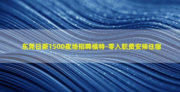 东莞日薪1500夜场招聘模特-零入职费安排住宿