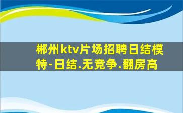 郴州ktv片场招聘日结模特-日结.无竞争.翻房高